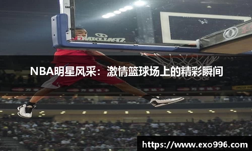 NBA明星风采：激情篮球场上的精彩瞬间